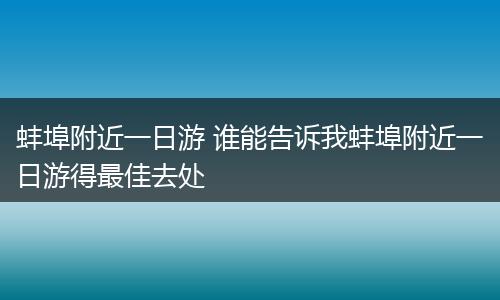 蚌埠附近一日游 谁能告诉我蚌埠附近一日游得最佳去处