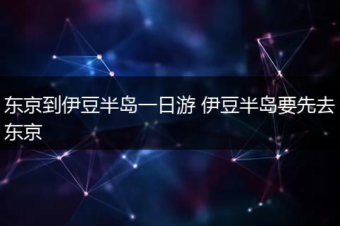 东京到伊豆半岛一日游 伊豆半岛要先去东京