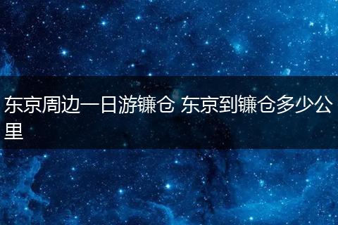 东京周边一日游镰仓 东京到镰仓多少公里