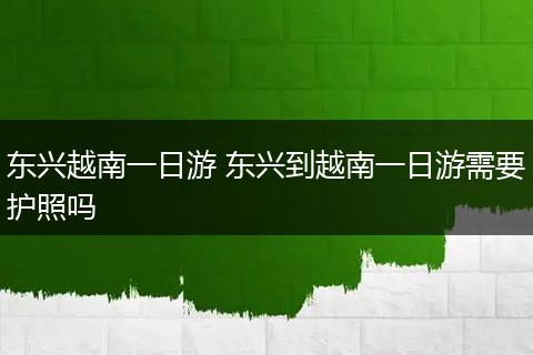 东兴越南一日游 东兴到越南一日游需要护照吗