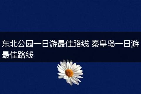 东北公园一日游最佳路线 秦皇岛一日游最佳路线