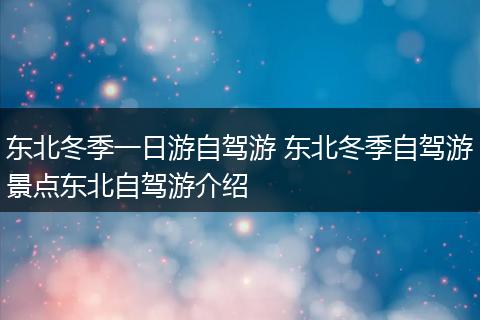 东北冬季一日游自驾游 东北冬季自驾游景点东北自驾游介绍