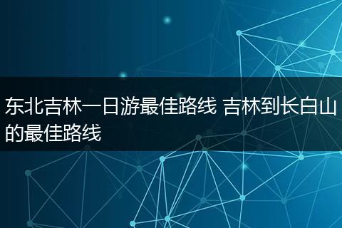 东北吉林一日游最佳路线 吉林到长白山的最佳路线
