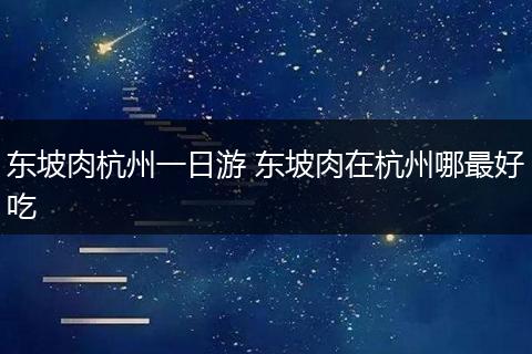 东坡肉杭州一日游 东坡肉在杭州哪最好吃