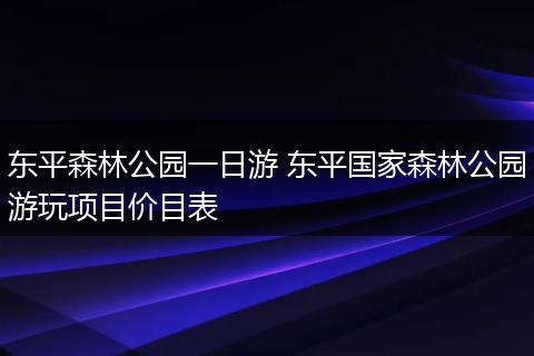 东平森林公园一日游 东平国家森林公园游玩项目价目表