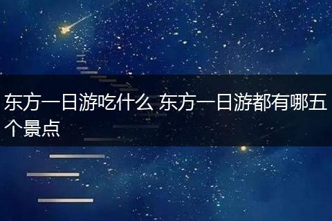 东方一日游吃什么 东方一日游都有哪五个景点
