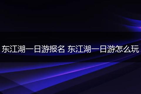 东江湖一日游报名 东江湖一日游怎么玩
