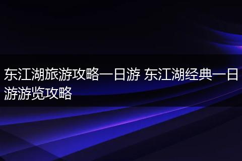 东江湖旅游攻略一日游 东江湖经典一日游游览攻略