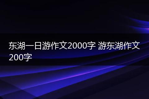 东湖一日游作文2000字 游东湖作文200字