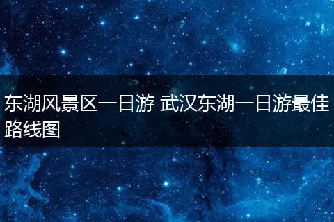 东湖风景区一日游 武汉东湖一日游最佳路线图