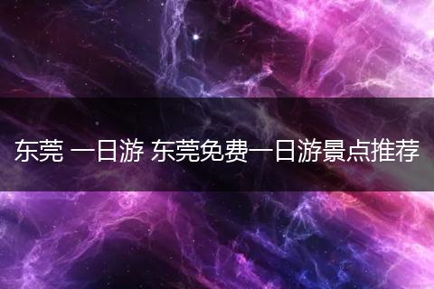 东莞 一日游 东莞免费一日游景点推荐