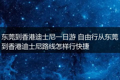东莞到香港迪士尼一日游 自由行从东莞到香港迪士尼路线怎样行快捷