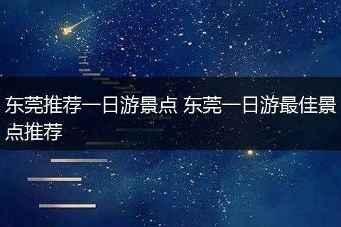 东莞推荐一日游景点 东莞一日游最佳景点推荐