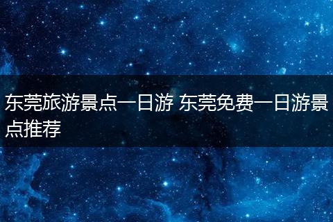 东莞旅游景点一日游 东莞免费一日游景点推荐