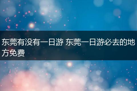 东莞有没有一日游 东莞一日游必去的地方免费