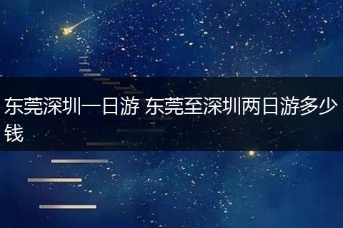 东莞深圳一日游 东莞至深圳两日游多少钱