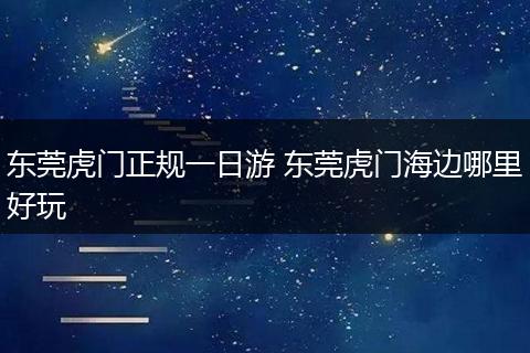 东莞虎门正规一日游 东莞虎门海边哪里好玩