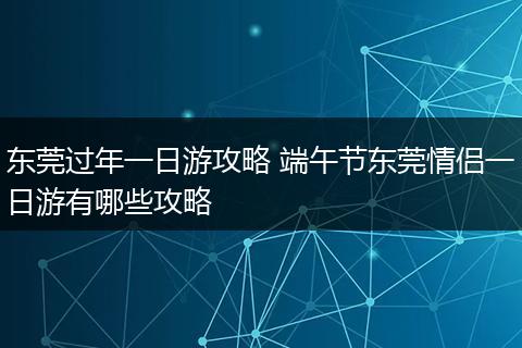 东莞过年一日游攻略 端午节东莞情侣一日游有哪些攻略