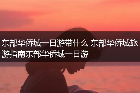 东部华侨城一日游带什么 东部华侨城旅游指南东部华侨城一日游