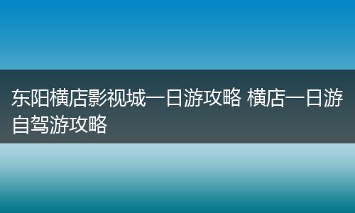 东阳横店影视城一日游攻略 横店一日游自驾游攻略