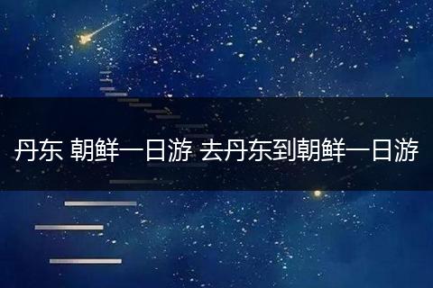丹东 朝鲜一日游 去丹东到朝鲜一日游