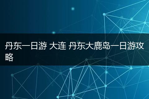 丹东一日游 大连 丹东大鹿岛一日游攻略