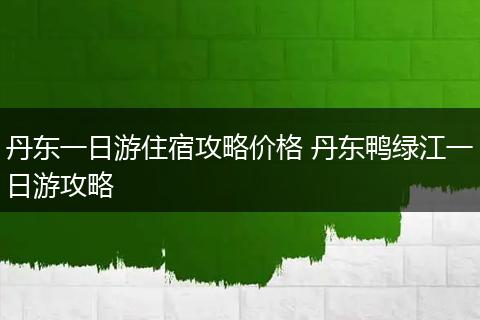丹东一日游住宿攻略价格 丹东鸭绿江一日游攻略