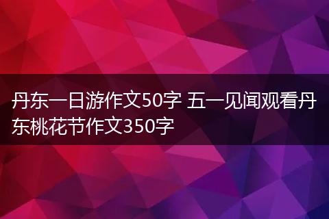 丹东一日游作文50字 五一见闻观看丹东桃花节作文350字