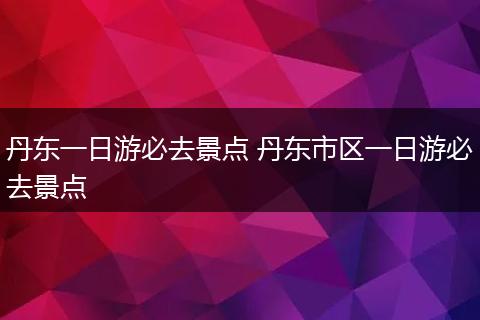丹东一日游必去景点 丹东市区一日游必去景点