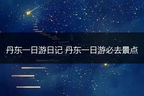 丹东一日游日记 丹东一日游必去景点