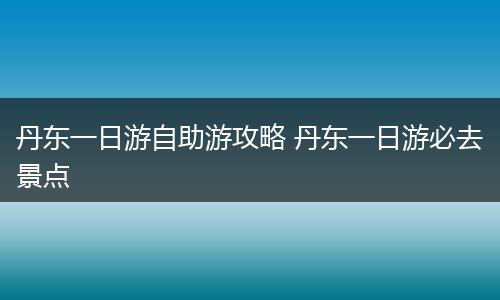 丹东一日游自助游攻略 丹东一日游必去景点