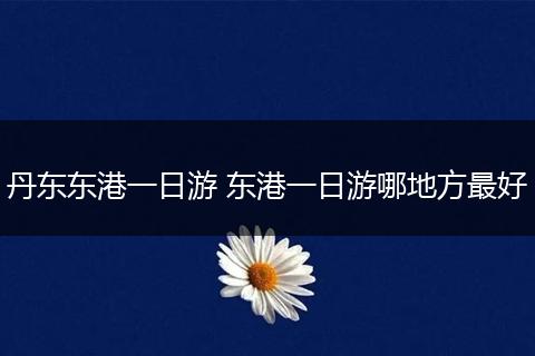 丹东东港一日游 东港一日游哪地方最好