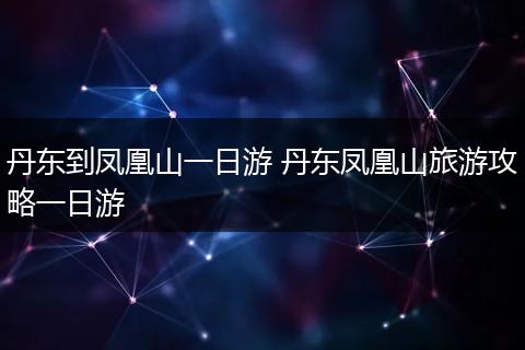 丹东到凤凰山一日游 丹东凤凰山旅游攻略一日游