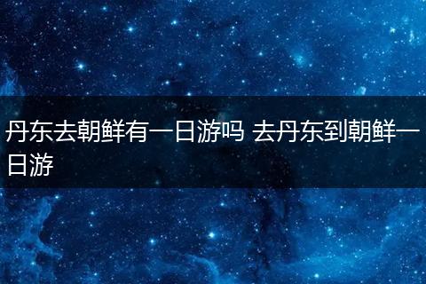丹东去朝鲜有一日游吗 去丹东到朝鲜一日游