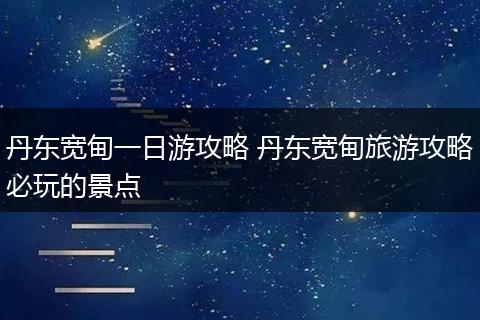 丹东宽甸一日游攻略 丹东宽甸旅游攻略必玩的景点