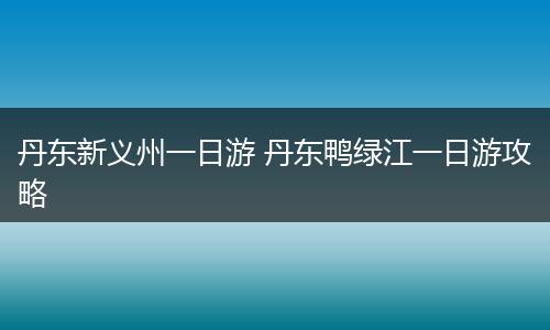丹东新义州一日游 丹东鸭绿江一日游攻略
