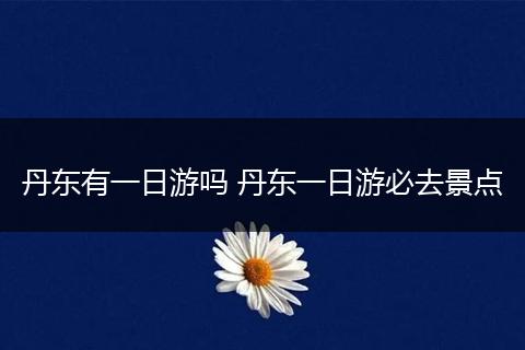 丹东有一日游吗 丹东一日游必去景点