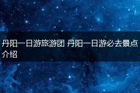 丹阳一日游旅游团 丹阳一日游必去景点介绍