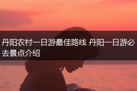 丹阳农村一日游最佳路线 丹阳一日游必去景点介绍