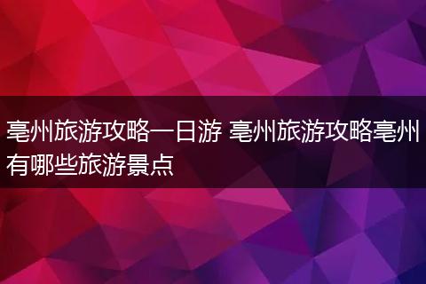 亳州旅游攻略一日游 亳州旅游攻略亳州有哪些旅游景点