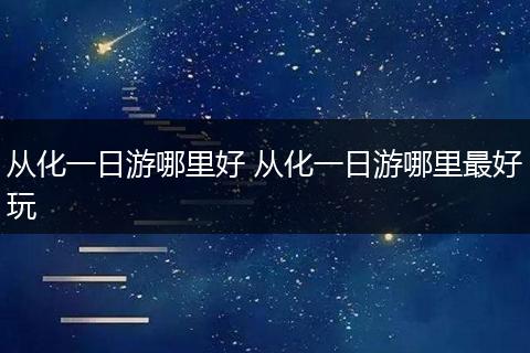 从化一日游哪里好 从化一日游哪里最好玩