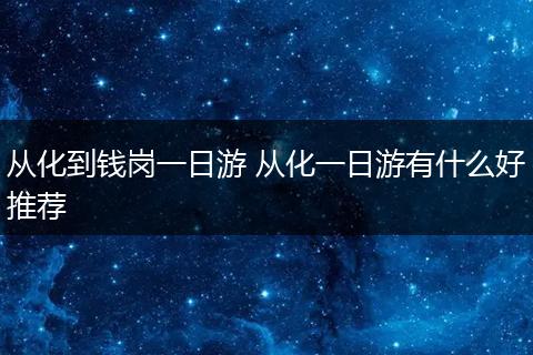 从化到钱岗一日游 从化一日游有什么好推荐