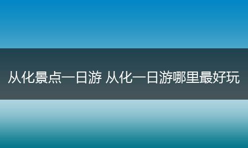从化景点一日游 从化一日游哪里最好玩