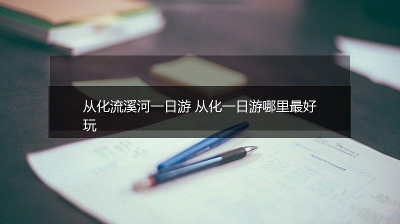 从化流溪河一日游 从化一日游哪里最好玩