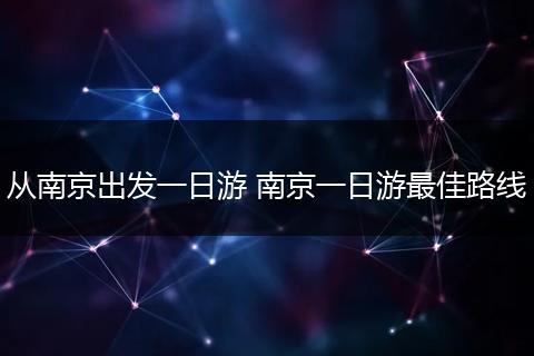 从南京出发一日游 南京一日游最佳路线