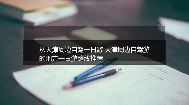 从天津周边自驾一日游 天津周边自驾游的地方一日游路线推荐