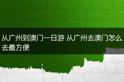 从广州到澳门一日游 从广州去澳门怎么去最方便