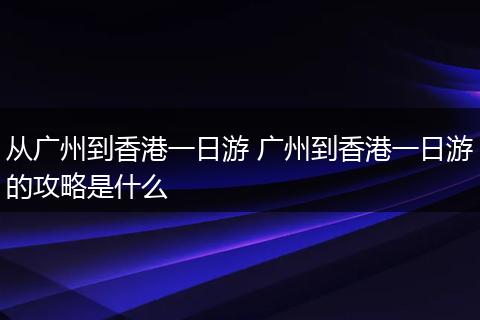 从广州到香港一日游 广州到香港一日游的攻略是什么