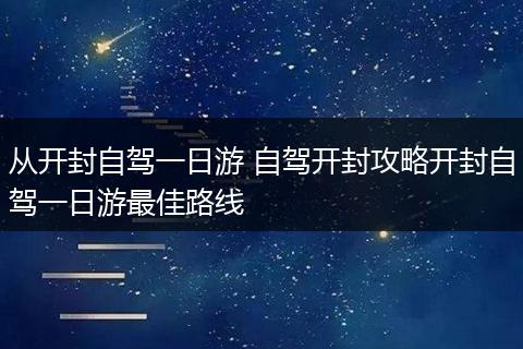 从开封自驾一日游 自驾开封攻略开封自驾一日游最佳路线