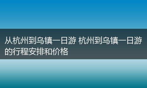 从杭州到乌镇一日游 杭州到乌镇一日游的行程安排和价格